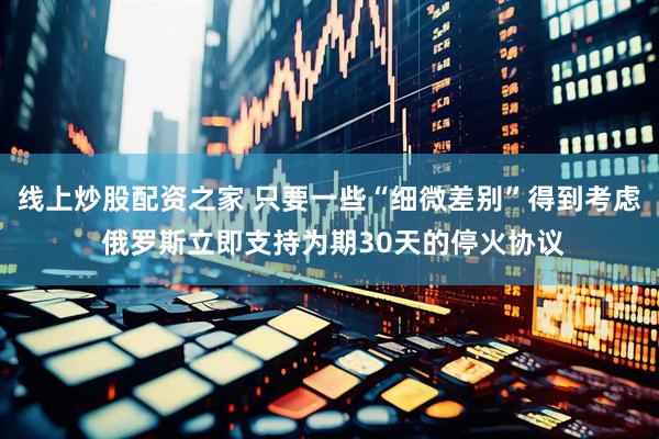 线上炒股配资之家 只要一些“细微差别”得到考虑 俄罗斯立即支持为期30天的停火协议