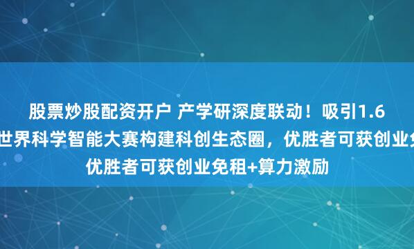 股票炒股配资开户 产学研深度联动！吸引1.6万人，第三届世界科学智能大赛构建科创生态圈，优胜者可获创业免租+算力激励