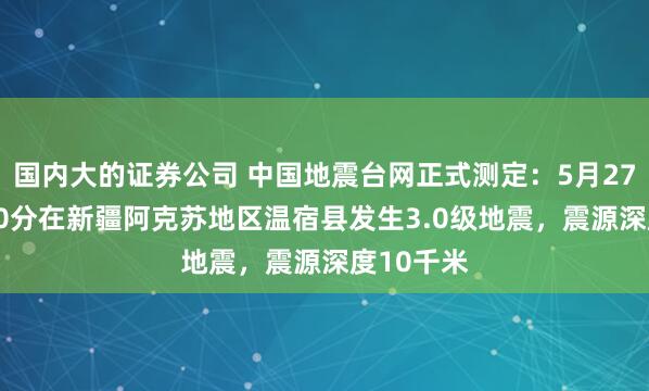 国内大的证券公司 中国地震台网正式测定：5月27日11时40分在新疆阿克苏地区温宿县发生3.0级地震，震源深度10千米