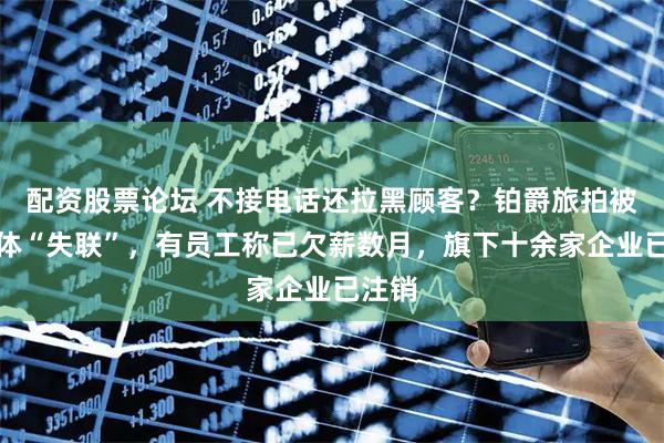 配资股票论坛 不接电话还拉黑顾客？铂爵旅拍被曝集体“失联”，有员工称已欠薪数月，旗下十余家企业已注销