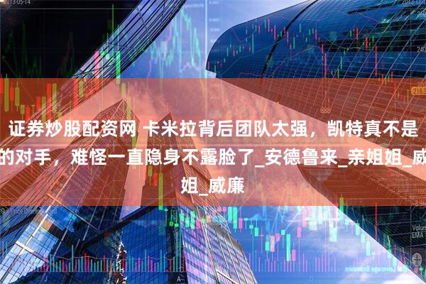 证券炒股配资网 卡米拉背后团队太强，凯特真不是她的对手，难怪一直隐身不露脸了_安德鲁来_亲姐姐_威廉