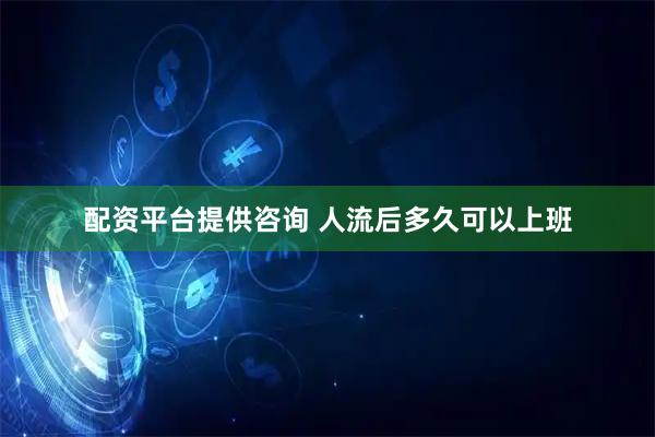 配资平台提供咨询 人流后多久可以上班