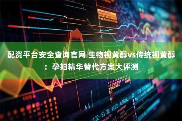 配资平台安全查询官网 生物视黄醇vs传统视黄醇：孕妇精华替代方案大评测