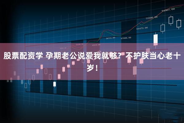 股票配资学 孕期老公说爱我就够？不护肤当心老十岁！