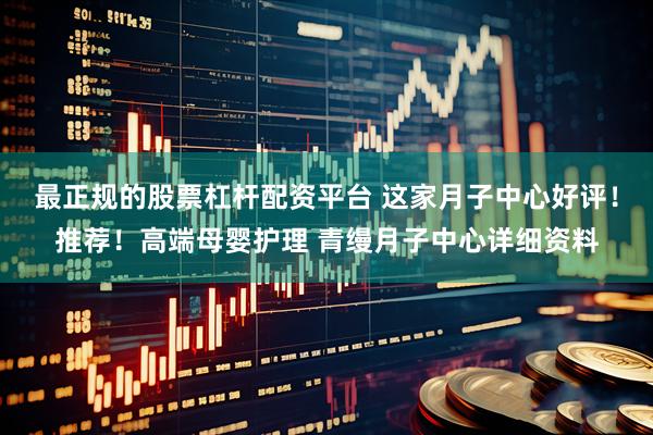 最正规的股票杠杆配资平台 这家月子中心好评！推荐！高端母婴护理 青缦月子中心详细资料